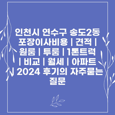 인천시 연수구 송도2동 포장이사비용 | 견적 | 원룸 | 투룸 | 1톤트럭 | 비교 | 월세 | 아파트 | 2024 후기