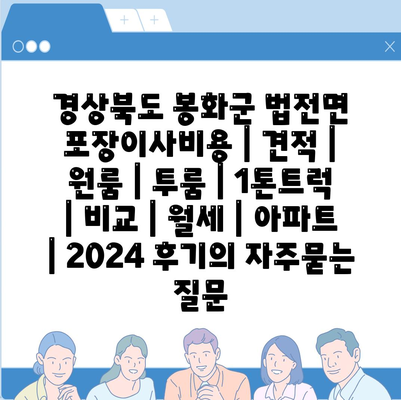 경상북도 봉화군 법전면 포장이사비용 | 견적 | 원룸 | 투룸 | 1톤트럭 | 비교 | 월세 | 아파트 | 2024 후기