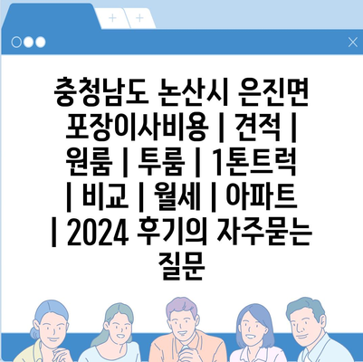 충청남도 논산시 은진면 포장이사비용 | 견적 | 원룸 | 투룸 | 1톤트럭 | 비교 | 월세 | 아파트 | 2024 후기