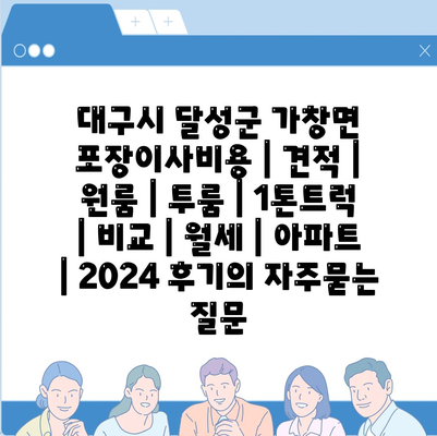 대구시 달성군 가창면 포장이사비용 | 견적 | 원룸 | 투룸 | 1톤트럭 | 비교 | 월세 | 아파트 | 2024 후기