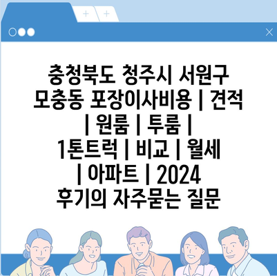 충청북도 청주시 서원구 모충동 포장이사비용 | 견적 | 원룸 | 투룸 | 1톤트럭 | 비교 | 월세 | 아파트 | 2024 후기