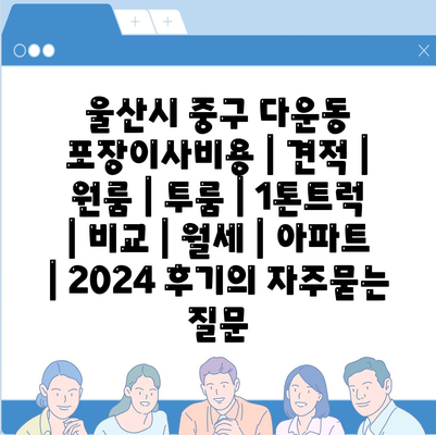 울산시 중구 다운동 포장이사비용 | 견적 | 원룸 | 투룸 | 1톤트럭 | 비교 | 월세 | 아파트 | 2024 후기