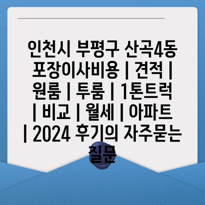 인천시 부평구 산곡4동 포장이사비용 | 견적 | 원룸 | 투룸 | 1톤트럭 | 비교 | 월세 | 아파트 | 2024 후기