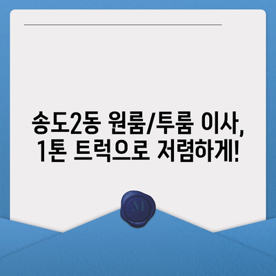 인천시 연수구 송도2동 포장이사비용 | 견적 | 원룸 | 투룸 | 1톤트럭 | 비교 | 월세 | 아파트 | 2024 후기