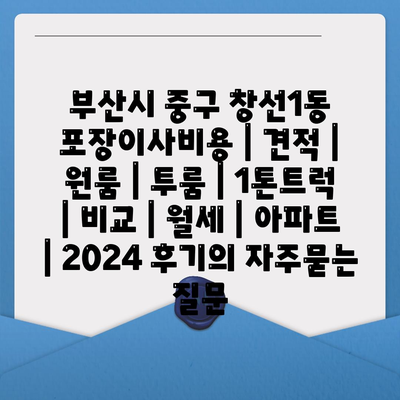 부산시 중구 창선1동 포장이사비용 | 견적 | 원룸 | 투룸 | 1톤트럭 | 비교 | 월세 | 아파트 | 2024 후기