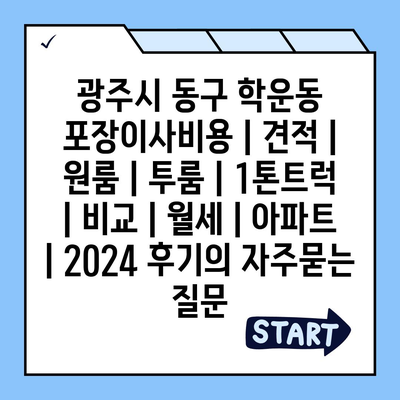 광주시 동구 학운동 포장이사비용 | 견적 | 원룸 | 투룸 | 1톤트럭 | 비교 | 월세 | 아파트 | 2024 후기