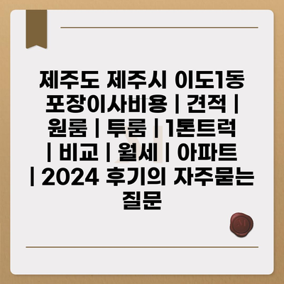 제주도 제주시 이도1동 포장이사비용 | 견적 | 원룸 | 투룸 | 1톤트럭 | 비교 | 월세 | 아파트 | 2024 후기