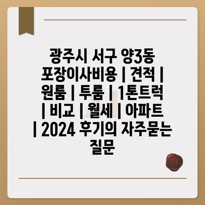 광주시 서구 양3동 포장이사비용 | 견적 | 원룸 | 투룸 | 1톤트럭 | 비교 | 월세 | 아파트 | 2024 후기