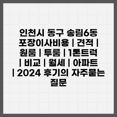 인천시 동구 송림6동 포장이사비용 | 견적 | 원룸 | 투룸 | 1톤트럭 | 비교 | 월세 | 아파트 | 2024 후기