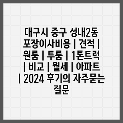 대구시 중구 성내2동 포장이사비용 | 견적 | 원룸 | 투룸 | 1톤트럭 | 비교 | 월세 | 아파트 | 2024 후기