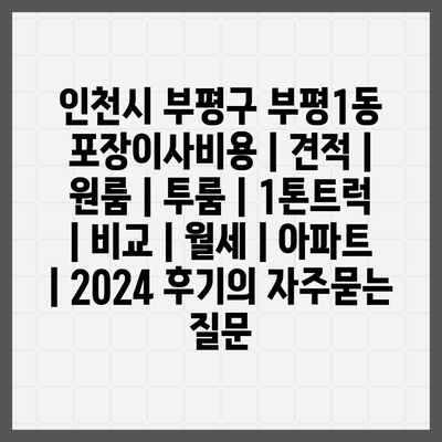 인천시 부평구 부평1동 포장이사비용 | 견적 | 원룸 | 투룸 | 1톤트럭 | 비교 | 월세 | 아파트 | 2024 후기