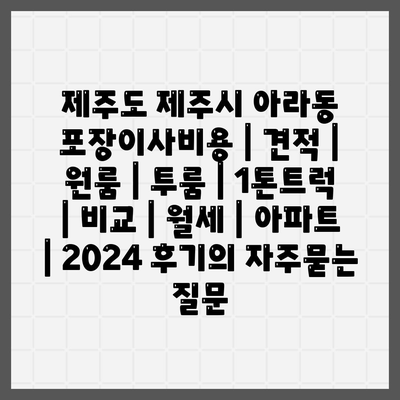 제주도 제주시 아라동 포장이사비용 | 견적 | 원룸 | 투룸 | 1톤트럭 | 비교 | 월세 | 아파트 | 2024 후기