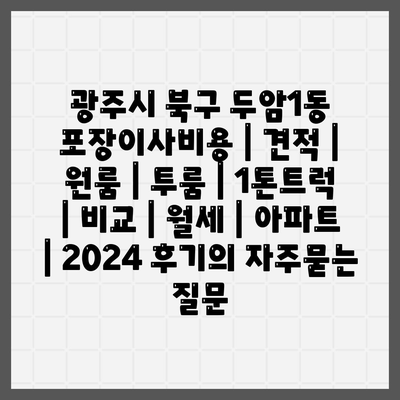 광주시 북구 두암1동 포장이사비용 | 견적 | 원룸 | 투룸 | 1톤트럭 | 비교 | 월세 | 아파트 | 2024 후기