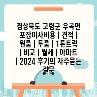 경상북도 고령군 우곡면 포장이사비용 | 견적 | 원룸 | 투룸 | 1톤트럭 | 비교 | 월세 | 아파트 | 2024 후기