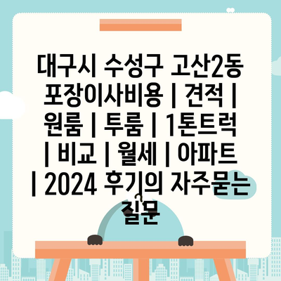 대구시 수성구 고산2동 포장이사비용 | 견적 | 원룸 | 투룸 | 1톤트럭 | 비교 | 월세 | 아파트 | 2024 후기