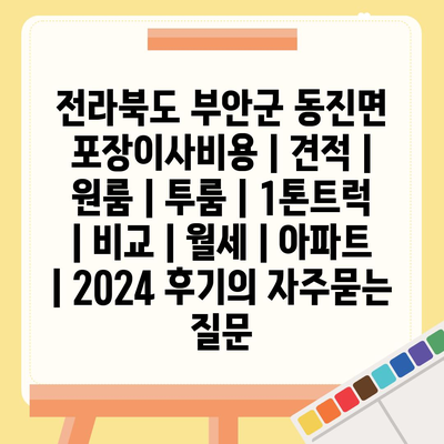 전라북도 부안군 동진면 포장이사비용 | 견적 | 원룸 | 투룸 | 1톤트럭 | 비교 | 월세 | 아파트 | 2024 후기