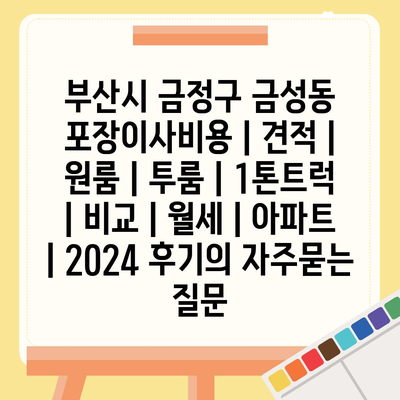 부산시 금정구 금성동 포장이사비용 | 견적 | 원룸 | 투룸 | 1톤트럭 | 비교 | 월세 | 아파트 | 2024 후기