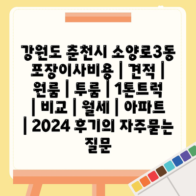 강원도 춘천시 소양로3동 포장이사비용 | 견적 | 원룸 | 투룸 | 1톤트럭 | 비교 | 월세 | 아파트 | 2024 후기