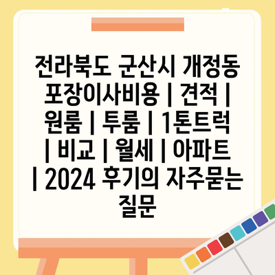 전라북도 군산시 개정동 포장이사비용 | 견적 | 원룸 | 투룸 | 1톤트럭 | 비교 | 월세 | 아파트 | 2024 후기