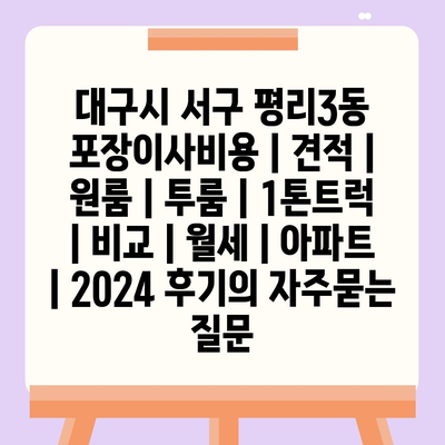 대구시 서구 평리3동 포장이사비용 | 견적 | 원룸 | 투룸 | 1톤트럭 | 비교 | 월세 | 아파트 | 2024 후기