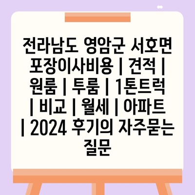 전라남도 영암군 서호면 포장이사비용 | 견적 | 원룸 | 투룸 | 1톤트럭 | 비교 | 월세 | 아파트 | 2024 후기