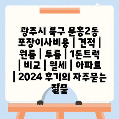 광주시 북구 문흥2동 포장이사비용 | 견적 | 원룸 | 투룸 | 1톤트럭 | 비교 | 월세 | 아파트 | 2024 후기