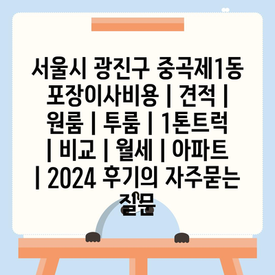 서울시 광진구 중곡제1동 포장이사비용 | 견적 | 원룸 | 투룸 | 1톤트럭 | 비교 | 월세 | 아파트 | 2024 후기