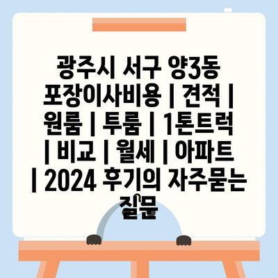 광주시 서구 양3동 포장이사비용 | 견적 | 원룸 | 투룸 | 1톤트럭 | 비교 | 월세 | 아파트 | 2024 후기