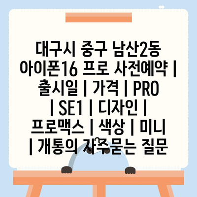 대구시 중구 남산2동 아이폰16 프로 사전예약 | 출시일 | 가격 | PRO | SE1 | 디자인 | 프로맥스 | 색상 | 미니 | 개통