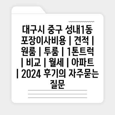 대구시 중구 성내1동 포장이사비용 | 견적 | 원룸 | 투룸 | 1톤트럭 | 비교 | 월세 | 아파트 | 2024 후기