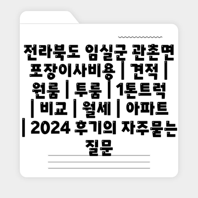 전라북도 임실군 관촌면 포장이사비용 | 견적 | 원룸 | 투룸 | 1톤트럭 | 비교 | 월세 | 아파트 | 2024 후기