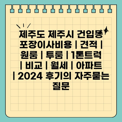 제주도 제주시 건입동 포장이사비용 | 견적 | 원룸 | 투룸 | 1톤트럭 | 비교 | 월세 | 아파트 | 2024 후기