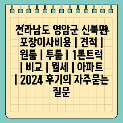 전라남도 영암군 신북면 포장이사비용 | 견적 | 원룸 | 투룸 | 1톤트럭 | 비교 | 월세 | 아파트 | 2024 후기