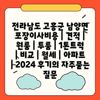 전라남도 고흥군 남양면 포장이사비용 | 견적 | 원룸 | 투룸 | 1톤트럭 | 비교 | 월세 | 아파트 | 2024 후기