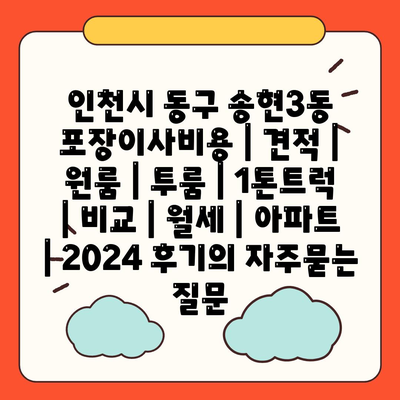 인천시 동구 송현3동 포장이사비용 | 견적 | 원룸 | 투룸 | 1톤트럭 | 비교 | 월세 | 아파트 | 2024 후기