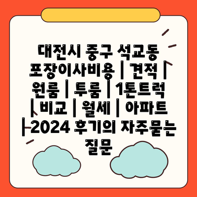 대전시 중구 석교동 포장이사비용 | 견적 | 원룸 | 투룸 | 1톤트럭 | 비교 | 월세 | 아파트 | 2024 후기