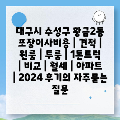 대구시 수성구 황금2동 포장이사비용 | 견적 | 원룸 | 투룸 | 1톤트럭 | 비교 | 월세 | 아파트 | 2024 후기