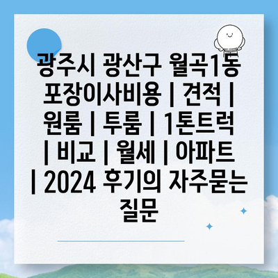 광주시 광산구 월곡1동 포장이사비용 | 견적 | 원룸 | 투룸 | 1톤트럭 | 비교 | 월세 | 아파트 | 2024 후기