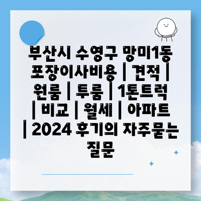 부산시 수영구 망미1동 포장이사비용 | 견적 | 원룸 | 투룸 | 1톤트럭 | 비교 | 월세 | 아파트 | 2024 후기