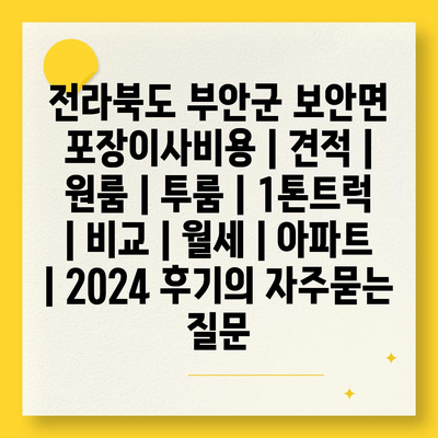 전라북도 부안군 보안면 포장이사비용 | 견적 | 원룸 | 투룸 | 1톤트럭 | 비교 | 월세 | 아파트 | 2024 후기