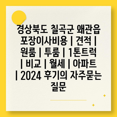 경상북도 칠곡군 왜관읍 포장이사비용 | 견적 | 원룸 | 투룸 | 1톤트럭 | 비교 | 월세 | 아파트 | 2024 후기