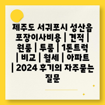 제주도 서귀포시 성산읍 포장이사비용 | 견적 | 원룸 | 투룸 | 1톤트럭 | 비교 | 월세 | 아파트 | 2024 후기