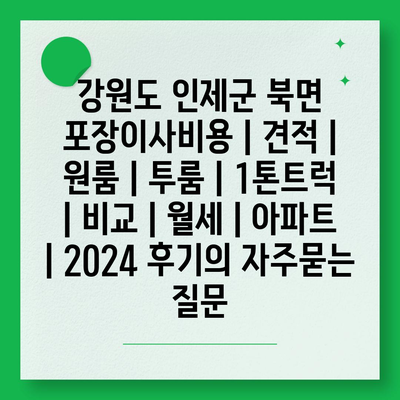 강원도 인제군 북면 포장이사비용 | 견적 | 원룸 | 투룸 | 1톤트럭 | 비교 | 월세 | 아파트 | 2024 후기