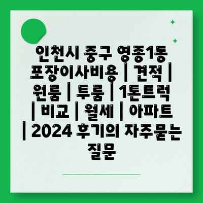 인천시 중구 영종1동 포장이사비용 | 견적 | 원룸 | 투룸 | 1톤트럭 | 비교 | 월세 | 아파트 | 2024 후기