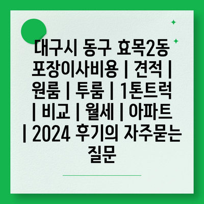 대구시 동구 효목2동 포장이사비용 | 견적 | 원룸 | 투룸 | 1톤트럭 | 비교 | 월세 | 아파트 | 2024 후기