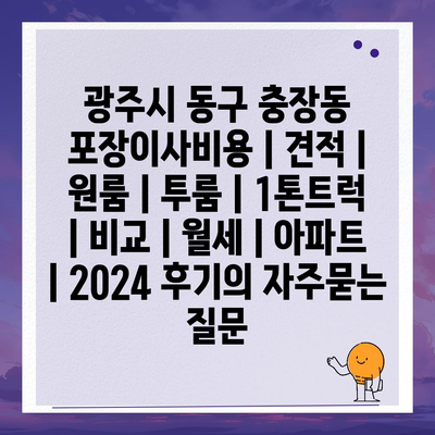 광주시 동구 충장동 포장이사비용 | 견적 | 원룸 | 투룸 | 1톤트럭 | 비교 | 월세 | 아파트 | 2024 후기