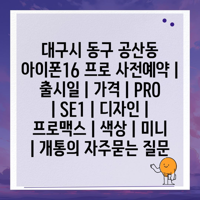 대구시 동구 공산동 아이폰16 프로 사전예약 | 출시일 | 가격 | PRO | SE1 | 디자인 | 프로맥스 | 색상 | 미니 | 개통