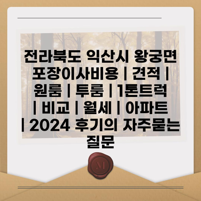 전라북도 익산시 왕궁면 포장이사비용 | 견적 | 원룸 | 투룸 | 1톤트럭 | 비교 | 월세 | 아파트 | 2024 후기