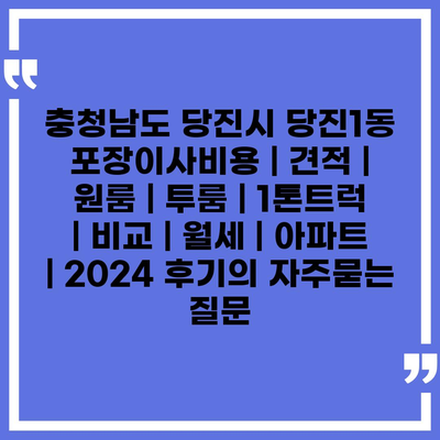 충청남도 당진시 당진1동 포장이사비용 | 견적 | 원룸 | 투룸 | 1톤트럭 | 비교 | 월세 | 아파트 | 2024 후기