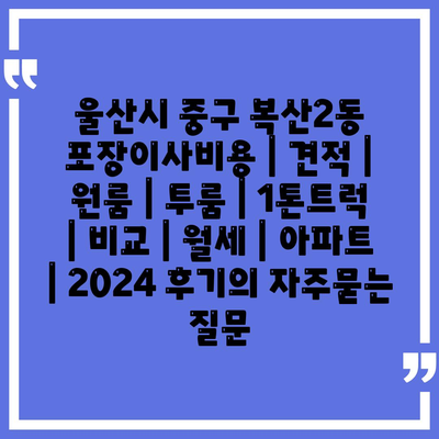 울산시 중구 복산2동 포장이사비용 | 견적 | 원룸 | 투룸 | 1톤트럭 | 비교 | 월세 | 아파트 | 2024 후기